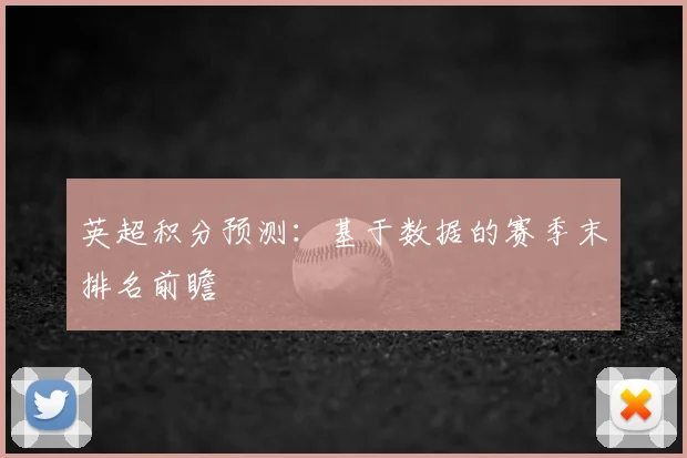 英超积分预测：基于数据的赛季末排名前瞻