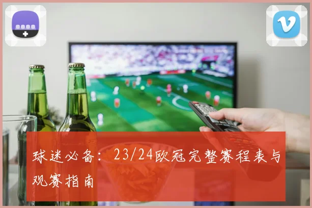 球迷必备：23/24欧冠完整赛程表与观赛指南