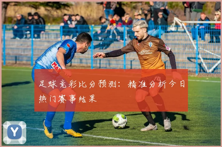 足球竞彩比分预测:精准分析今日热门赛事结果
