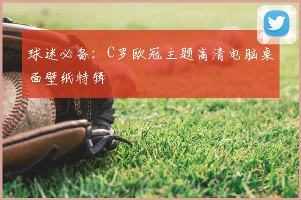 球迷必备：C罗欧冠主题高清电脑桌面壁纸特辑