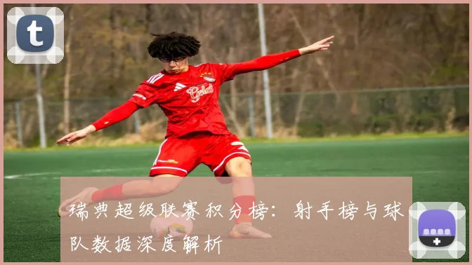 瑞典超级联赛积分榜：射手榜与球队数据深度解析