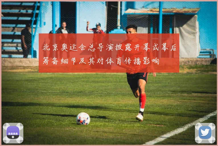 北京奥运会总导演披露开幕式幕后筹备细节及其对体育传播影响