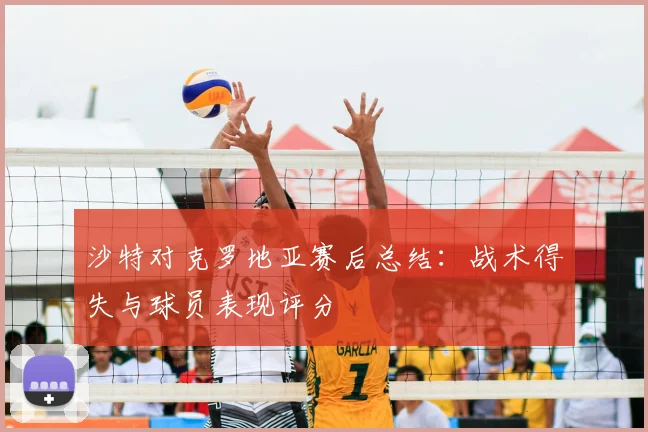 沙特对克罗地亚赛后总结：战术得失与球员表现评分