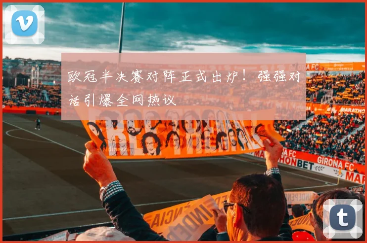 欧冠半决赛对阵正式出炉！强强对话引爆全网热议