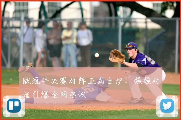 欧冠半决赛对阵正式出炉！强强对话引爆全网热议