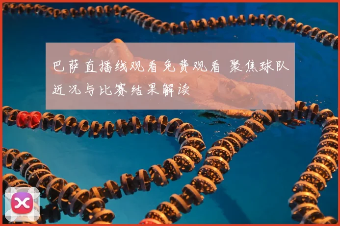 巴萨直播线观看免费观看 聚焦球队近况与比赛结果解读