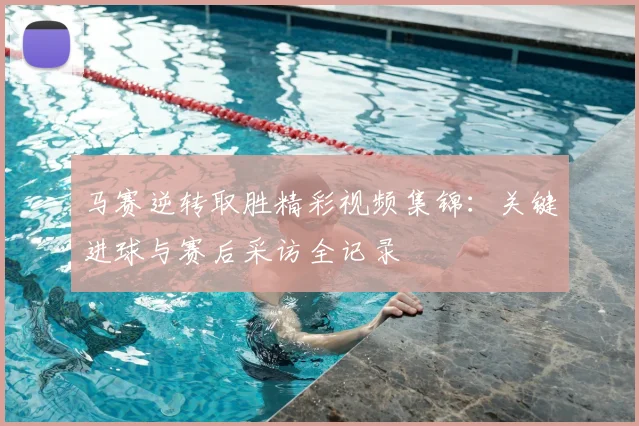 马赛逆转取胜精彩视频集锦：关键进球与赛后采访全记录