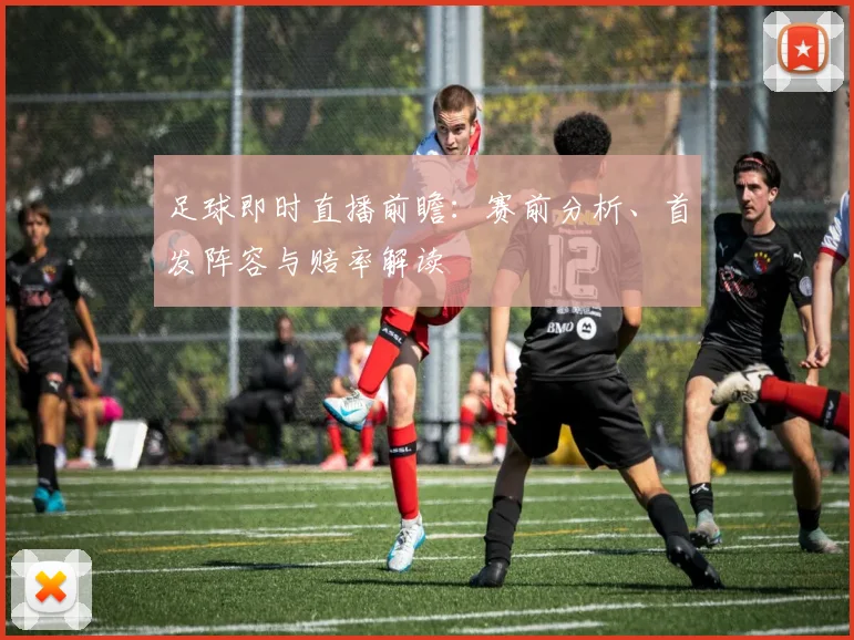 足球即时直播前瞻：赛前分析、首发阵容与赔率解读