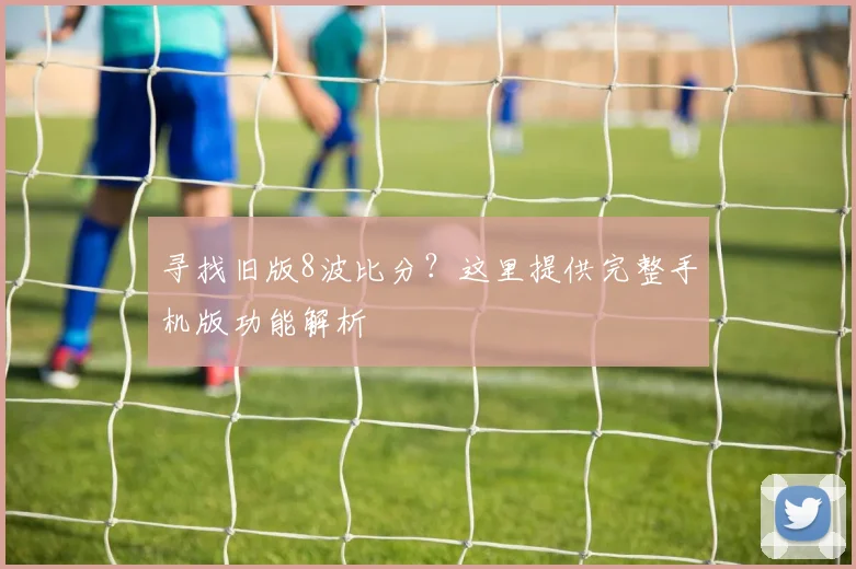 寻找旧版8波比分？这里提供完整手机版功能解析