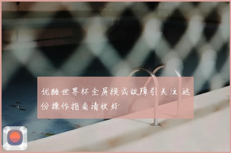 优酷世界杯全屏模式故障引关注 这份操作指南请收好