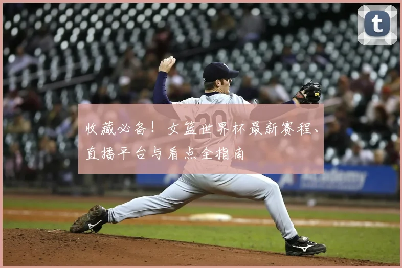 收藏必备！女篮世界杯最新赛程、直播平台与看点全指南