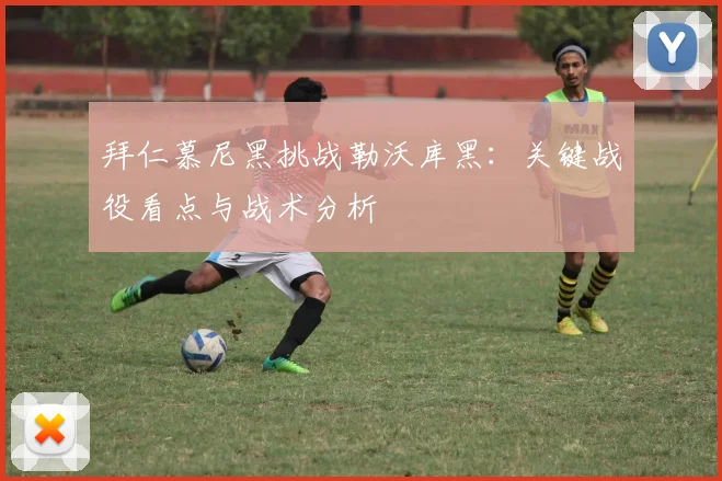 拜仁慕尼黑挑战勒沃库黑：关键战役看点与战术分析