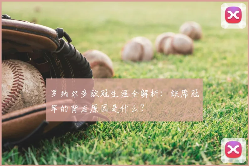 罗纳尔多欧冠生涯全解析：缺席冠军的背后原因是什么？