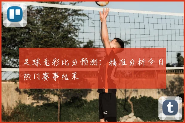 足球竞彩比分预测:精准分析今日热门赛事结果