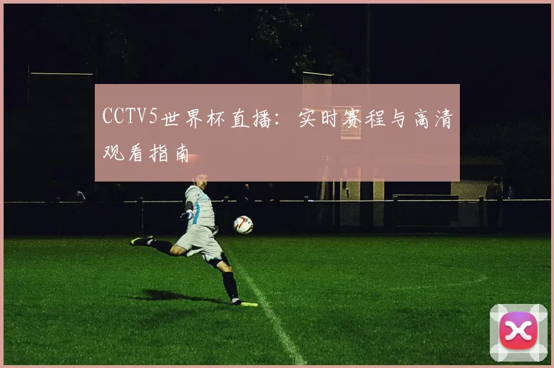 CCTV5世界杯直播：实时赛程与高清观看指南