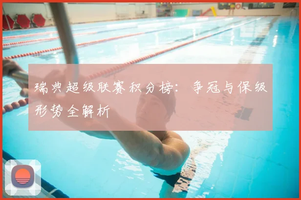 瑞典超级联赛积分榜：争冠与保级形势全解析