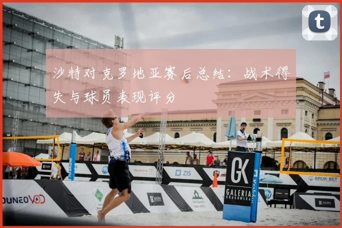 沙特对克罗地亚赛后总结：战术得失与球员表现评分