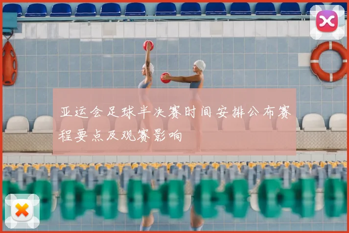 亚运会足球半决赛时间安排公布赛程要点及观赛影响