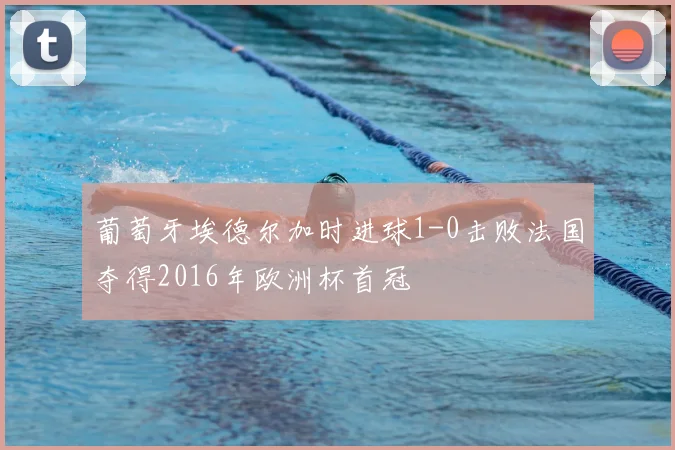 葡萄牙埃德尔加时进球1-0击败法国夺得2016年欧洲杯首冠