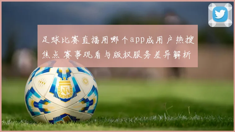 足球比赛直播用哪个app成用户热搜焦点 赛事观看与版权服务差异解析