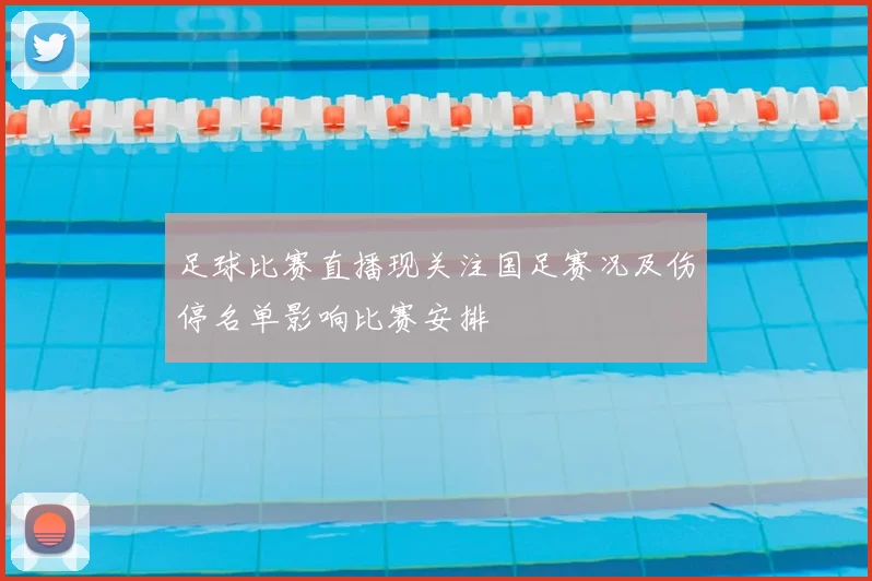 足球比赛直播现关注国足赛况及伤停名单影响比赛安排