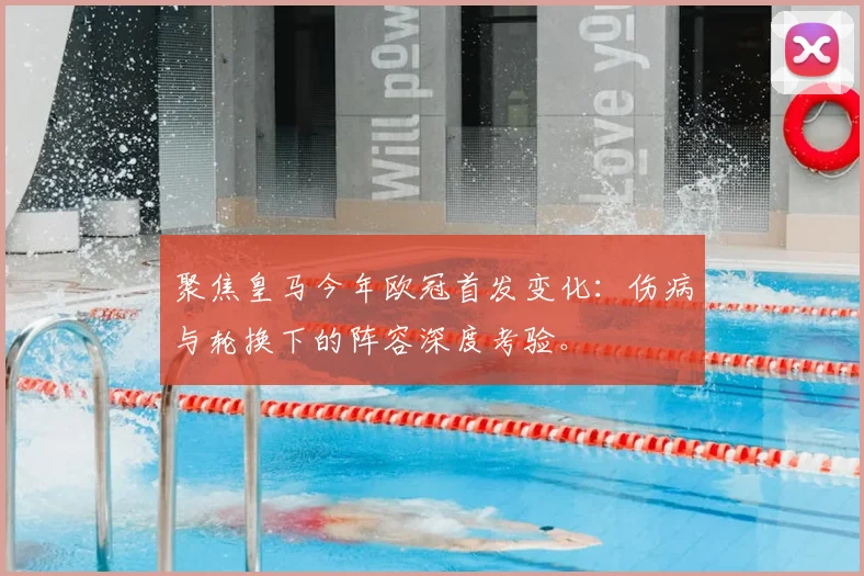 聚焦皇马今年欧冠首发变化:伤病与轮换下的阵容深度考验。