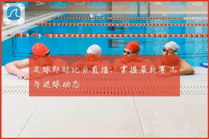 足球即时比分直播:掌握最新赛况与进球动态