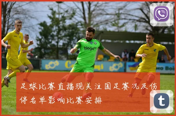足球比赛直播现关注国足赛况及伤停名单影响比赛安排