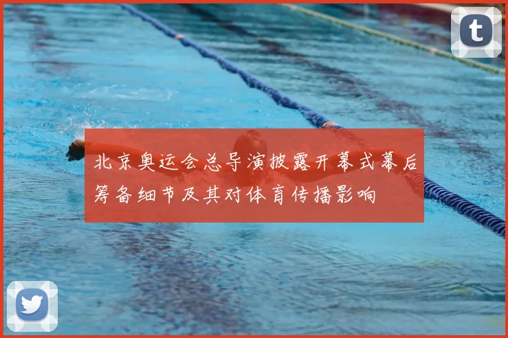 北京奥运会总导演披露开幕式幕后筹备细节及其对体育传播影响