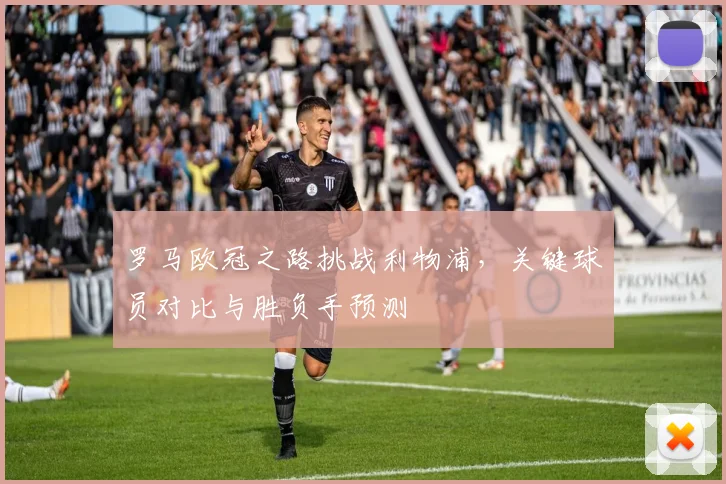 罗马欧冠之路挑战利物浦,关键球员对比与胜负手预测