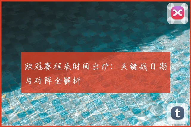 欧冠赛程表时间出炉：关键战日期与对阵全解析