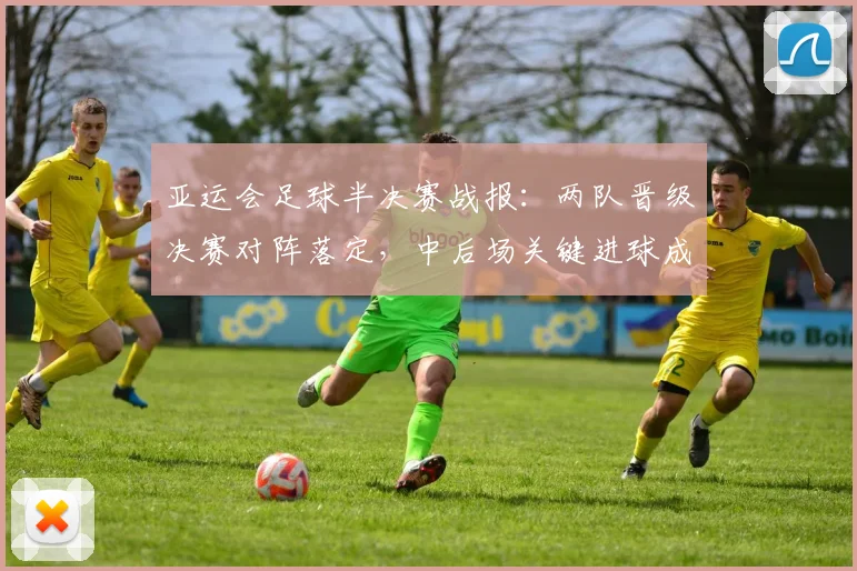 亚运会足球半决赛战报：两队晋级决赛对阵落定，中后场关键进球成胜负看点