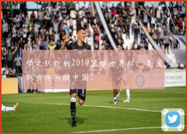 梦之队折戟2019篮球世界杯：美国队为何兵败中国？