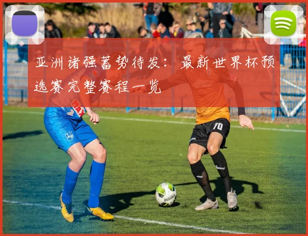 亚洲诸强蓄势待发：最新世界杯预选赛完整赛程一览