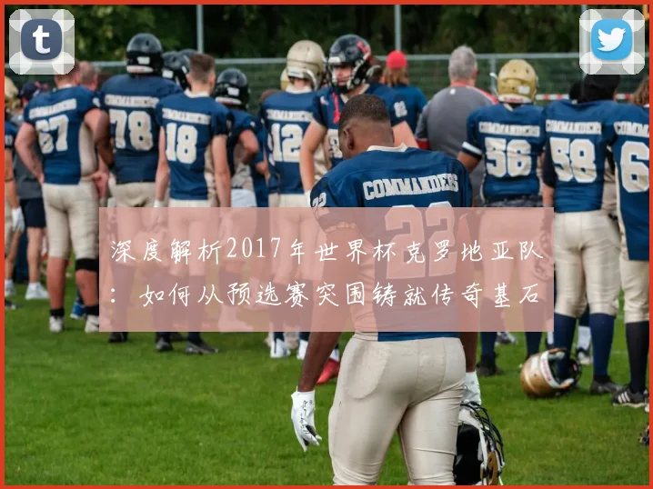 深度解析2017年世界杯克罗地亚队：如何从预选赛突围铸就传奇基石