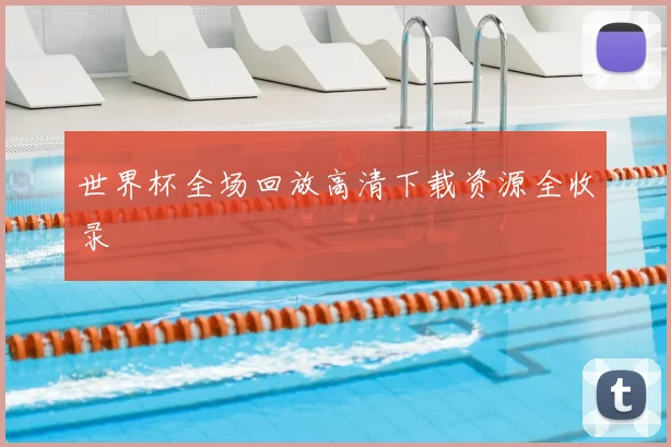 世界杯全场回放高清下载资源全收录