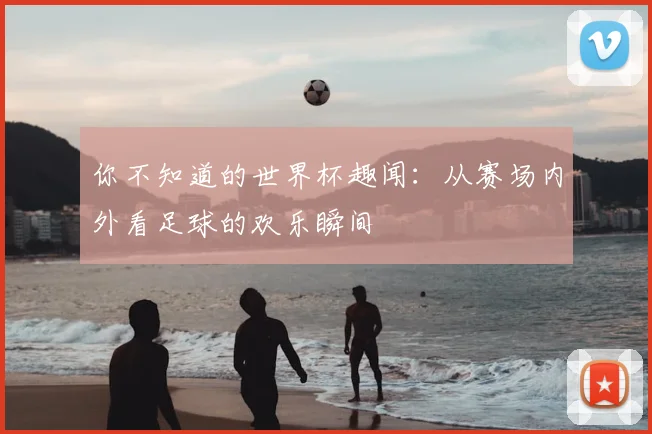 你不知道的世界杯趣闻：从赛场内外看足球的欢乐瞬间