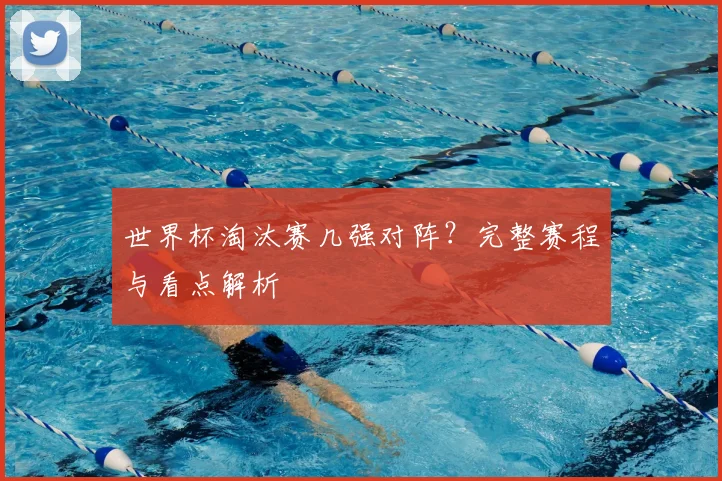 世界杯淘汰赛几强对阵？完整赛程与看点解析