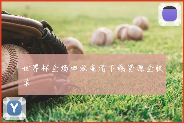 世界杯全场回放高清下载资源全收录
