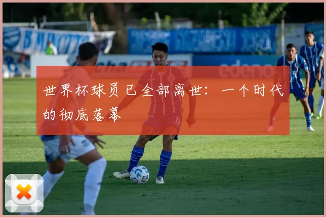 世界杯球员已全部离世：一个时代的彻底落幕