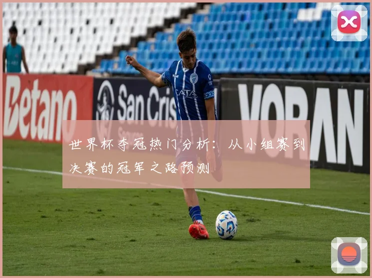 世界杯夺冠热门分析:从小组赛到决赛的冠军之路预测