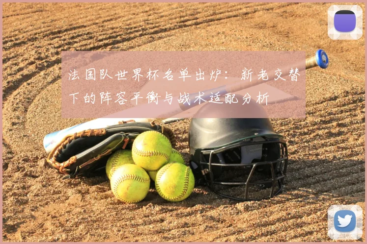 法国队世界杯名单出炉:新老交替下的阵容平衡与战术适配分析