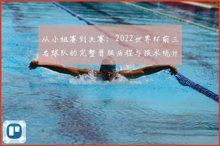 从小组赛到决赛:2022世界杯前三名球队的完整晋级历程与技术统计深度分析