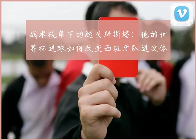 战术视角下的迭戈科斯塔：他的世界杯进球如何改变西班牙队进攻体系
