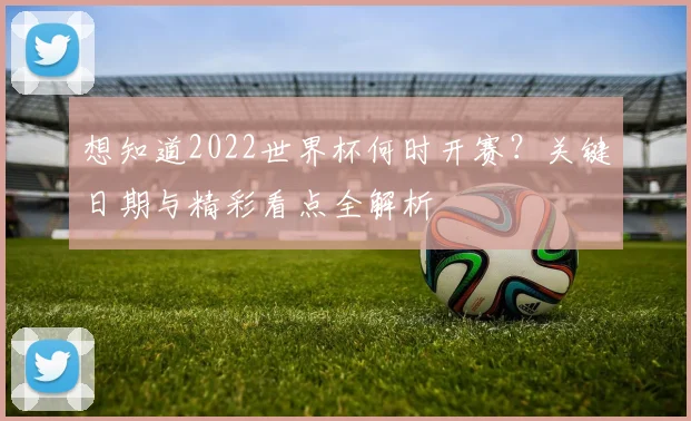 想知道2022世界杯何时开赛?关键日期与精彩看点全解析