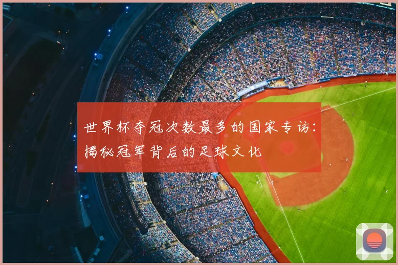 世界杯夺冠次数最多的国家专访:揭秘冠军背后的足球文化