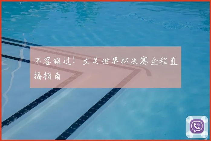 不容错过！女足世界杯决赛全程直播指南