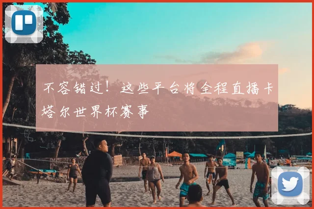 不容错过！这些平台将全程直播卡塔尔世界杯赛事