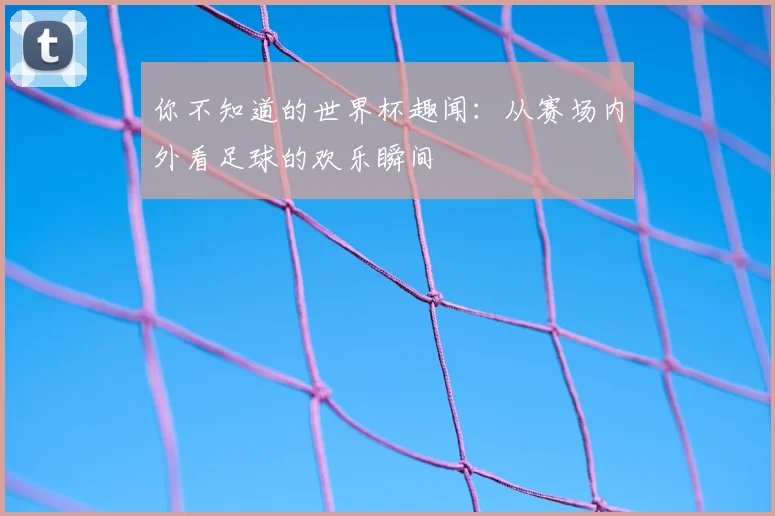 你不知道的世界杯趣闻:从赛场内外看足球的欢乐瞬间