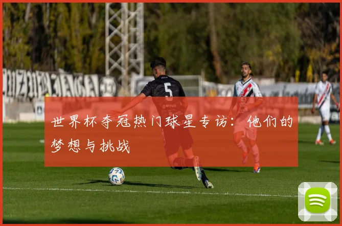 世界杯夺冠热门球星专访:他们的梦想与挑战